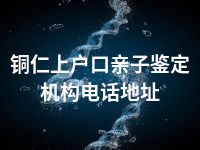 铜仁上户口亲子鉴定机构电话地址