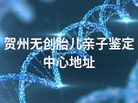 贺州无创胎儿亲子鉴定中心地址