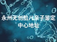 永州无创胎儿亲子鉴定中心地址