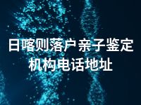 日喀则落户亲子鉴定机构电话地址