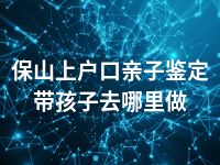 保山上户口亲子鉴定带孩子去哪里做