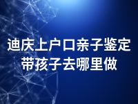 迪庆上户口亲子鉴定带孩子去哪里做