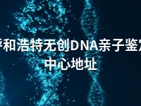 呼和浩特无创DNA亲子鉴定中心地址