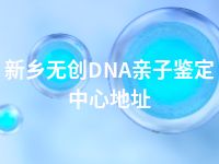 新乡无创DNA亲子鉴定中心地址