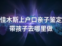 佳木斯上户口亲子鉴定带孩子去哪里做