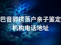 巴音郭楞落户亲子鉴定机构电话地址