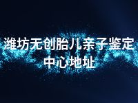 潍坊无创胎儿亲子鉴定中心地址