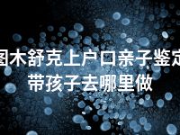 图木舒克上户口亲子鉴定带孩子去哪里做