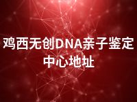 鸡西无创DNA亲子鉴定中心地址