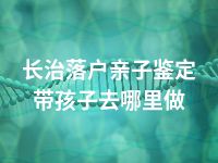 长治落户亲子鉴定带孩子去哪里做