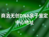 商洛无创DNA亲子鉴定中心地址