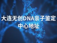 大连无创DNA亲子鉴定中心地址