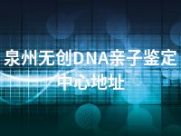 泉州无创DNA亲子鉴定中心地址