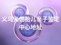 义乌无创胎儿亲子鉴定中心地址