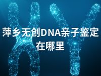 萍乡无创DNA亲子鉴定在哪里