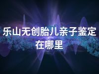 乐山无创胎儿亲子鉴定在哪里