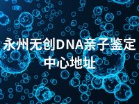 永州无创DNA亲子鉴定中心地址