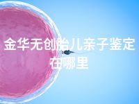 金华无创胎儿亲子鉴定在哪里