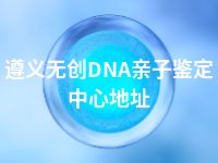 遵义无创DNA亲子鉴定中心地址