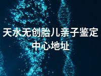 天水无创胎儿亲子鉴定中心地址