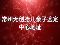 常州无创胎儿亲子鉴定中心地址