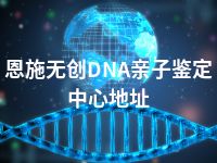 恩施无创DNA亲子鉴定中心地址