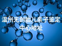 温州无创胎儿亲子鉴定中心地址