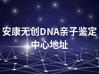 安康无创DNA亲子鉴定中心地址