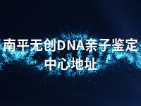 南平无创DNA亲子鉴定中心地址