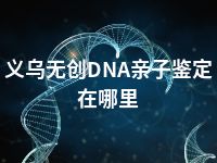 义乌无创DNA亲子鉴定在哪里