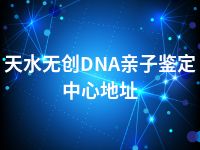 天水无创DNA亲子鉴定中心地址