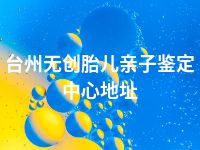 台州无创胎儿亲子鉴定中心地址