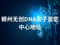 郴州无创DNA亲子鉴定中心地址