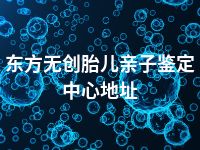 东方无创胎儿亲子鉴定中心地址