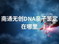 南通无创DNA亲子鉴定在哪里