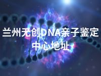 兰州无创DNA亲子鉴定中心地址