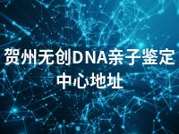 贺州无创DNA亲子鉴定中心地址