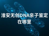 淮安无创DNA亲子鉴定在哪里