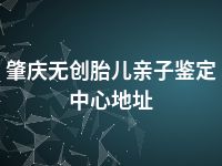 肇庆无创胎儿亲子鉴定中心地址