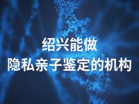 绍兴能做隐私亲子鉴定的机构