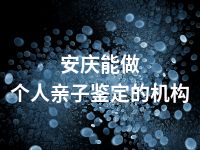 安庆能做个人亲子鉴定的机构