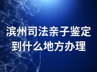 滨州司法亲子鉴定到什么地方办理