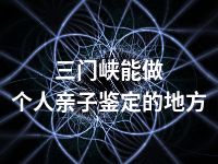 三门峡能做个人亲子鉴定的地方