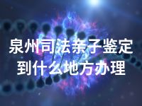 泉州司法亲子鉴定到什么地方办理