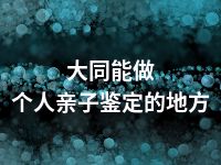 大同能做个人亲子鉴定的地方