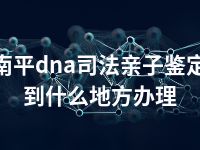 南平dna司法亲子鉴定到什么地方办理