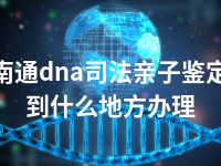 南通dna司法亲子鉴定到什么地方办理