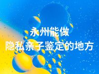 永州能做隐私亲子鉴定的地方