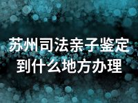 苏州司法亲子鉴定到什么地方办理