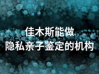 佳木斯能做隐私亲子鉴定的机构